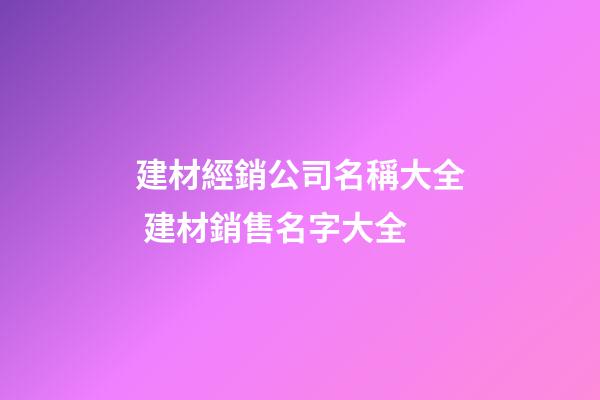 建材經銷公司名稱大全 建材銷售名字大全-第1張-公司起名-玄機派